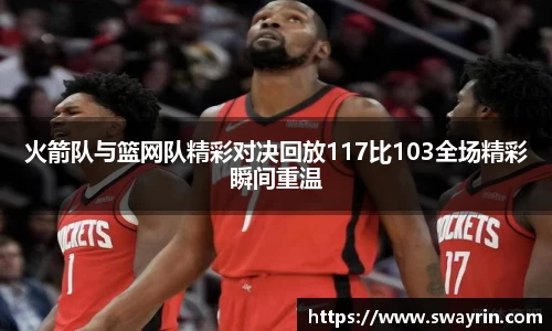 米兰火箭队与篮网队精彩对决回放117比103全场精彩瞬间重温