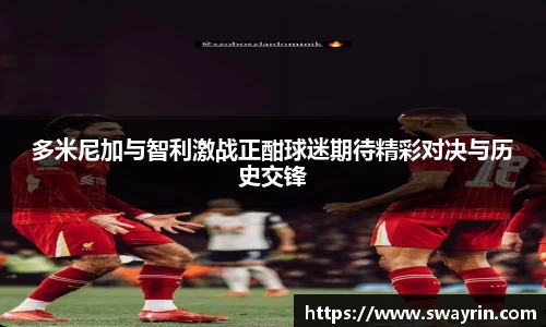 米兰多米尼加与智利激战正酣球迷期待精彩对决与历史交锋